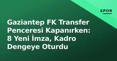 Gaziantep FK Transfer Penceresi Kapanırken: 8 Yeni İmza, Kadro Dengeye Oturdu