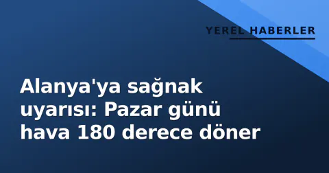 Alanya'ya sağnak uyarısı: Pazar günü hava 180 derece döner