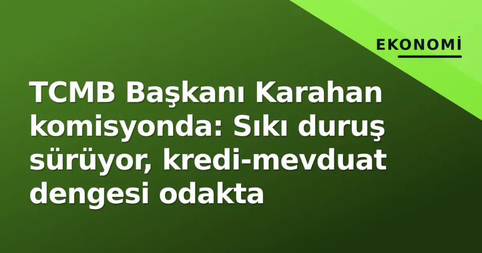 TCMB Başkanı Karahan komisyonda: Sıkı duruş sürüyor, kredi-mevduat dengesi odakta görseli
