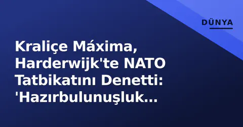 Kraliçe Máxima, Harderwijk'te NATO Tatbikatını Denetti: 'Hazırbulunuşluk Mesajı Verildi'