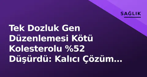 Tek Dozluk Gen Düzenlemesi Kötü Kolesterolu %52 Düşürdü: Kalıcı Çözüm mü?