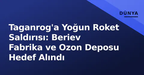 Taganrog'a Yoğun Roket Saldırısı: Beriev Fabrika ve Ozon Deposu Hedef Alındı