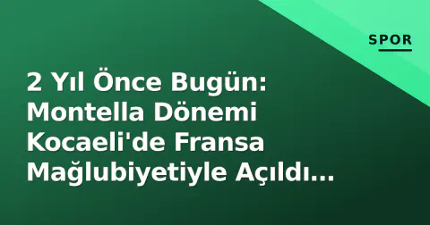 2 Yıl Önce Bugün: Montella Dönemi Kocaeli'de Fransa Mağlubiyetiyle Açıldı (1-3)