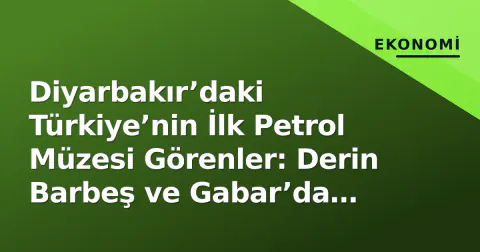 Diyarbakır’daki Türkiye’nin İlk Petrol Müzesi Görenler: Derin Barbeş ve Gabar’da Yeni Dönem
