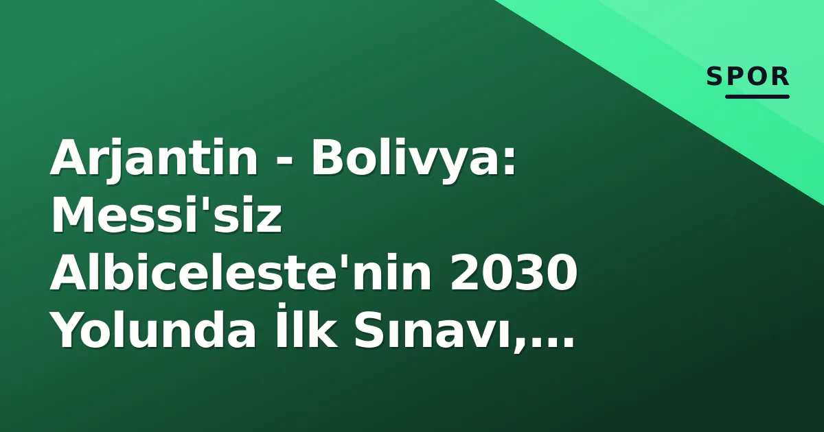 Arjantin - Bolivya: Messi'siz Albiceleste'nin 2030 Yolunda İlk Sınavı, Saat 07:00'de Başlıyor Arjantin - Bolivya: Messi'siz Albiceleste'nin 2030 Yolunda İlk Sınavı, Saat 07:00'de Başlıyor