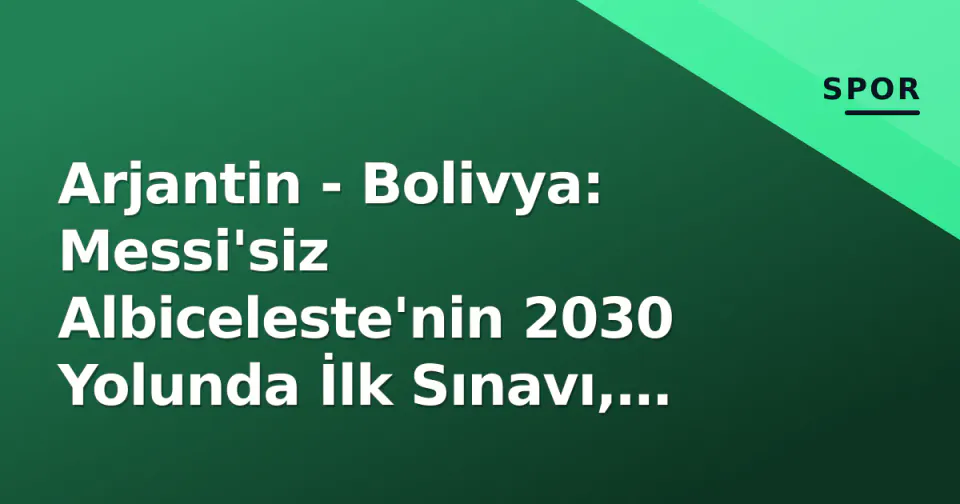 Arjantin - Bolivya: Messi'siz Albiceleste'nin 2030 Yolunda İlk Sınavı, Saat 07:00'de Başlıyor görseli