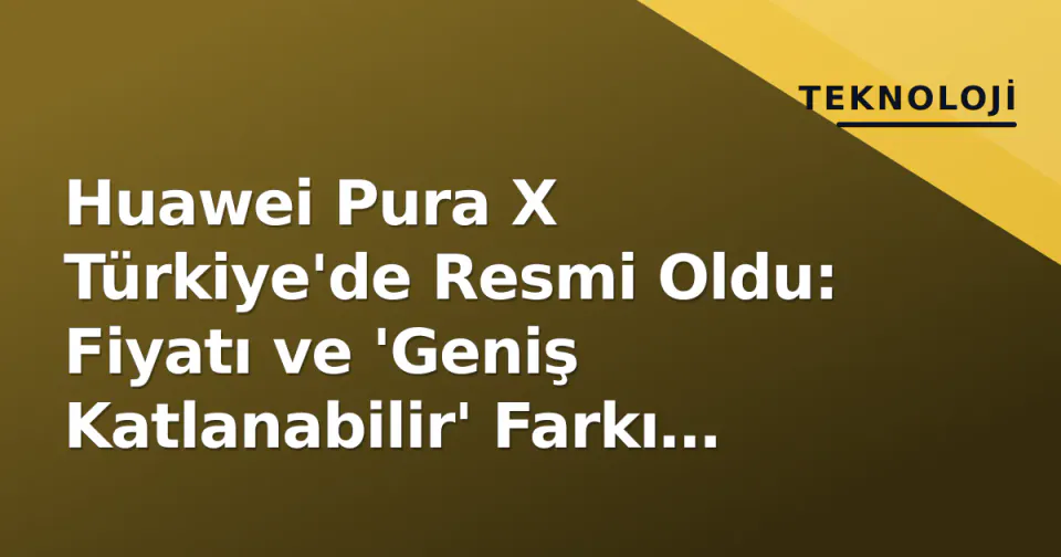 Huawei Pura X Türkiye'de Resmi Oldu: Fiyatı ve 'Geniş Katlanabilir' Farkı Belli Oldu görseli