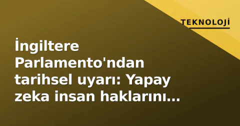 İngiltere Parlamento'ndan tarihsel uyarı: Yapay zeka insan haklarını tehdit ediyor, bağlayıcı yasa çağrısı