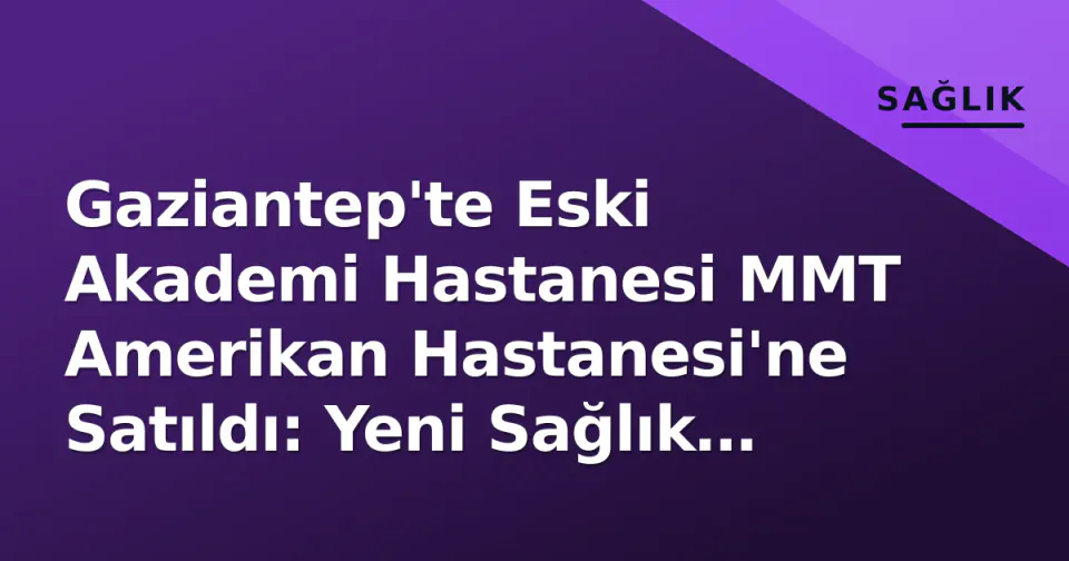 Gaziantep'te Eski Akademi Hastanesi MMT Amerikan Hastanesi'ne Satıldı: Yeni Sağlık Yatırımı Yola Çıktı görseli