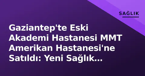 Gaziantep'te Eski Akademi Hastanesi MMT Amerikan Hastanesi'ne Satıldı: Yeni Sağlık Yatırımı Yola Çıktı
