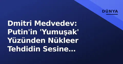 Dmitri Medvedev: Putin'in 'Yumuşak' Yüzünden Nükleer Tehdidin Sesine Dönüşüş