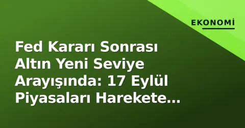 Fed Kararı Sonrası Altın Yeni Seviye Arayışında: 17 Eylül Piyasaları Harekete Geçti