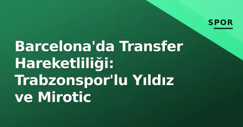 Barcelona'da Transfer Hareketliliği: Trabzonspor'lu Yıldız ve Mirotic