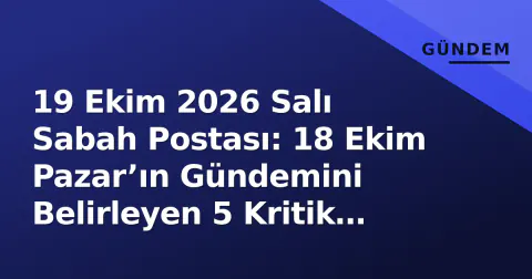 19 Ekim 2026 Salı Sabah Postası: 18 Ekim Pazar’ın Gündemini Belirleyen 5 Kritik Gelişme