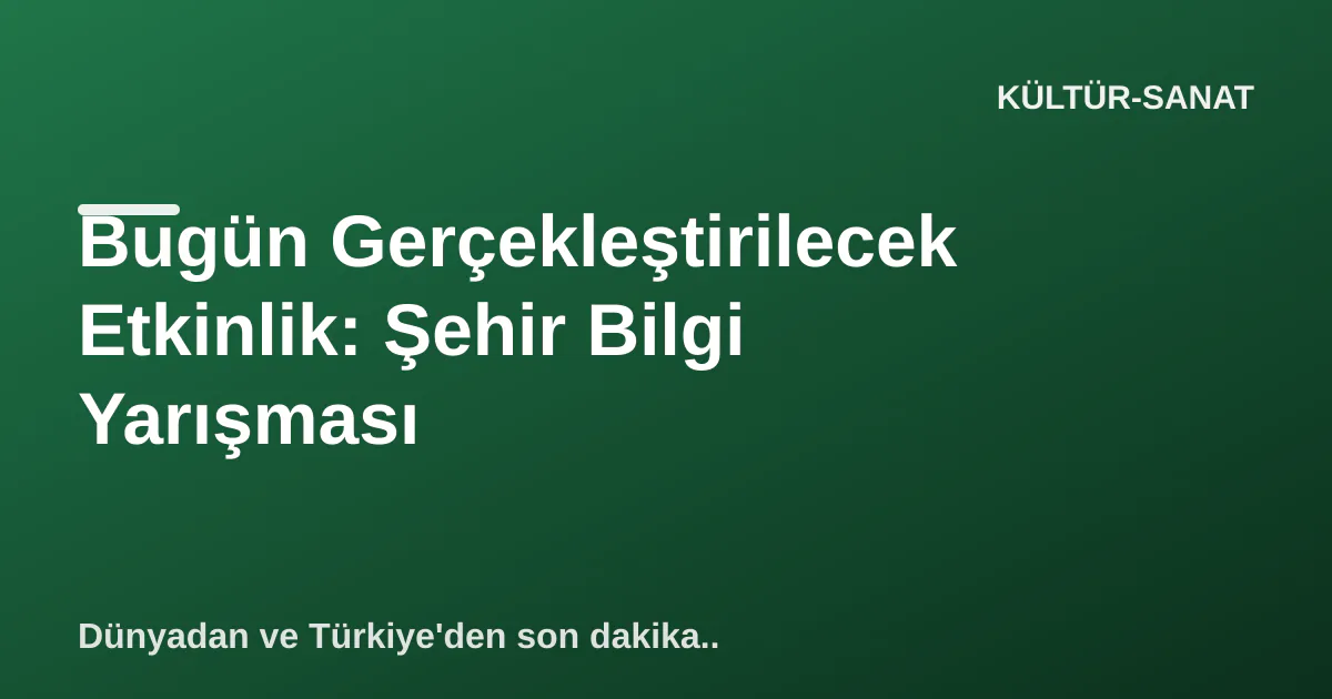 Bugün Gerçekleştirilecek Etkinlik: Şehir Bilgi Yarışması Bugün Gerçekleştirilecek Etkinlik: Şehir Bilgi Yarışması