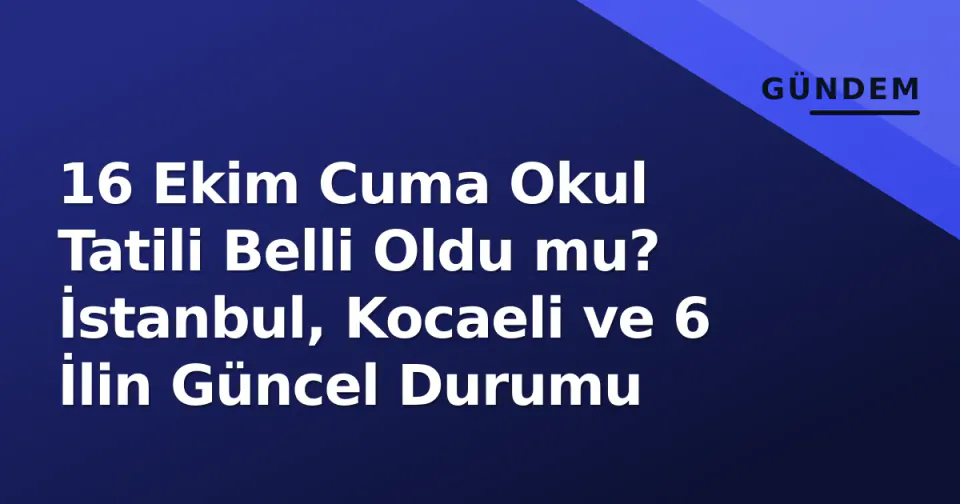 16 Ekim Cuma Okul Tatili Belli Oldu mu? İstanbul, Kocaeli ve 6 İlin Güncel Durumu görseli