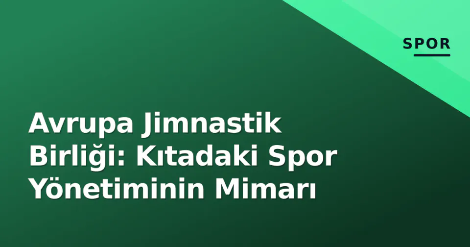 Avrupa Jimnastik Birliği: Kıtadaki Spor Yönetiminin Mimarı görseli