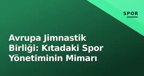 Avrupa Jimnastik Birliği: Kıtadaki Spor Yönetiminin Mimarı