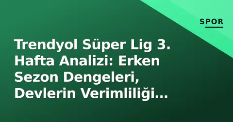 Trendyol Süper Lig 3. Hafta Analizi: Erken Sezon Dengeleri, Devlerin Verimliliği ve Düşme Çizgisinin İlk Resmi