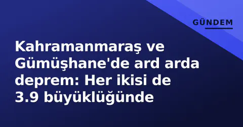 Kahramanmaraş ve Gümüşhane'de ard arda deprem: Her ikisi de 3.9 büyüklüğünde