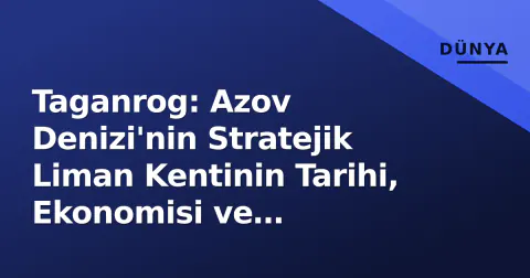 Taganrog: Azov Denizi'nin Stratejik Liman Kentinin Tarihi, Ekonomisi ve Jeopolitik Önemi
