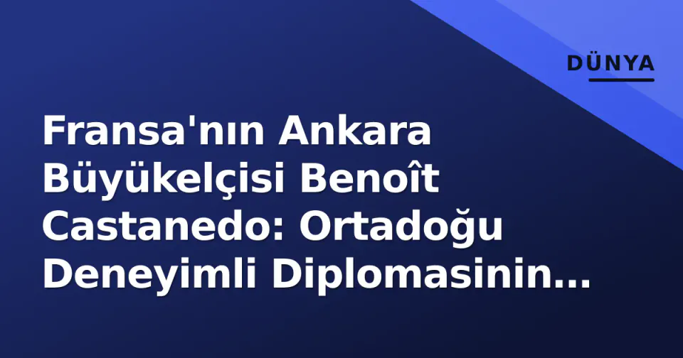 Fransa'nın Ankara Büyükelçisi Benoît Castanedo: Ortadoğu Deneyimli Diplomasinin Türkiye Portresi görseli