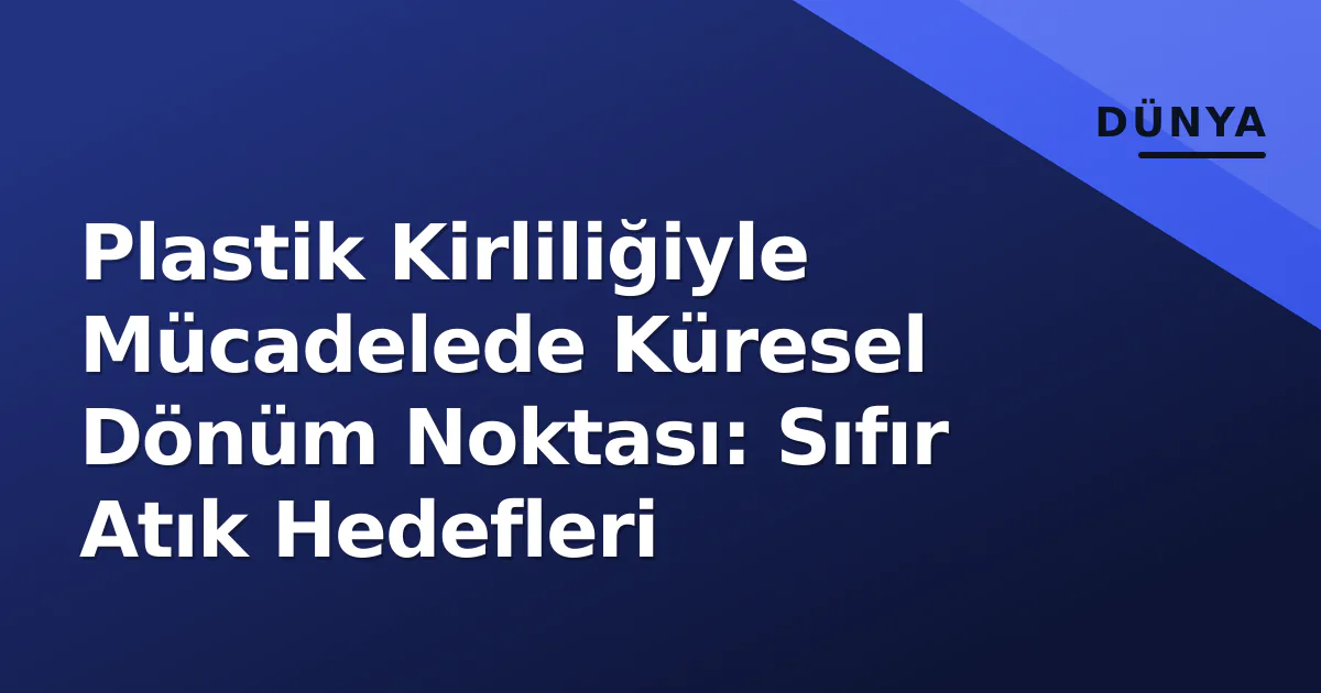 Plastik Kirliliğiyle Mücadelede Küresel Dönüm Noktası: Sıfır Atık Hedefleri Plastik Kirliliğiyle Mücadelede Küresel Dönüm Noktası: Sıfır Atık Hedefleri