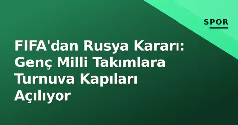 FIFA'dan Rusya Kararı: Genç Milli Takımlara Turnuva Kapıları Açılıyor
