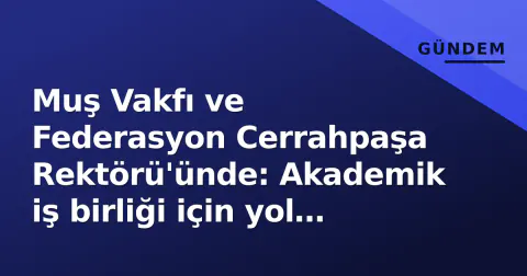 Muş Vakfı ve Federasyon Cerrahpaşa Rektörü'ünde: Akademik iş birliği için yol haritası