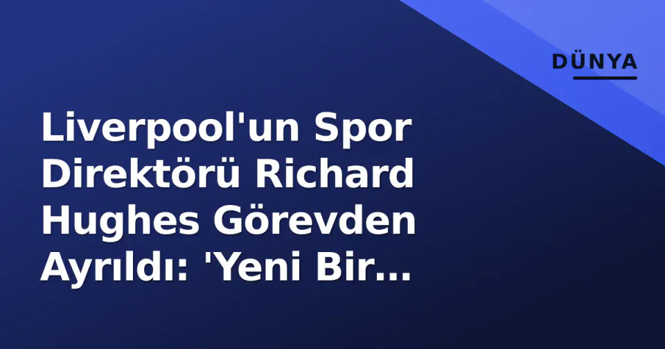 Liverpool'un Spor Direktörü Richard Hughes Görevden Ayrıldı: 'Yeni Bir Zorluğa İhtiyacım Var'