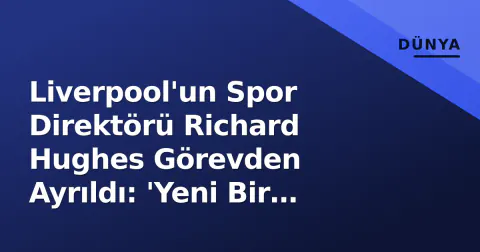 Liverpool'un Spor Direktörü Richard Hughes Görevden Ayrıldı: 'Yeni Bir Zorluğa İhtiyacım Var'