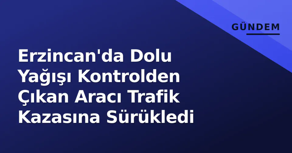 Erzincan'da Dolu Yağışı Kontrolden Çıkan Aracı Trafik Kazasına Sürükledi görseli