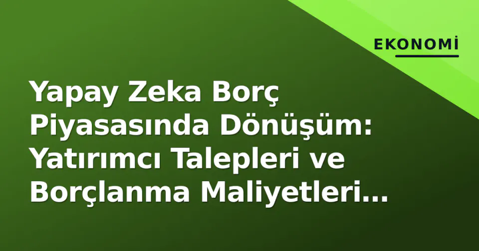 Yapay Zeka Borç Piyasasında Dönüşüm: Yatırımcı Talepleri ve Borçlanma Maliyetleri Artıyor görseli