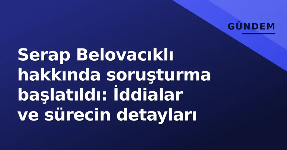 Serap Belovacıklı hakkında soruşturma başlatıldı: İddialar ve sürecin detayları görseli