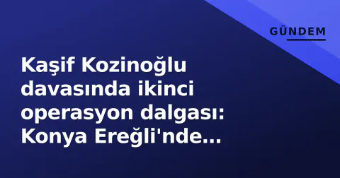 Kaşif Kozinoğlu davasında ikinci operasyon dalgası: Konya Ereğli'nde sağlık personeli gözaltına alındı