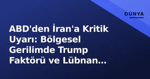 ABD'den İran'a Kritik Uyarı: Bölgesel Gerilimde Trump Faktörü ve Lübnan Hattı
