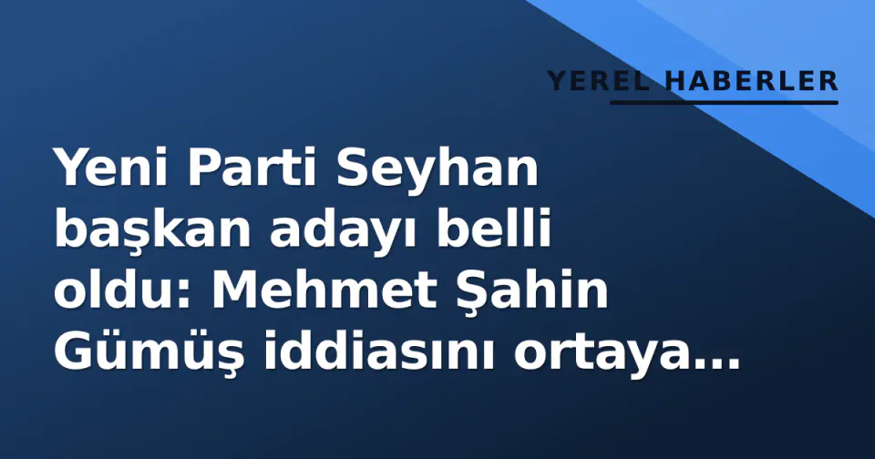 Yeni Parti Seyhan başkan adayı belli oldu: Mehmet Şahin Gümüş iddiasını ortaya koydu görseli