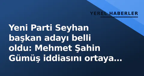 Yeni Parti Seyhan başkan adayı belli oldu: Mehmet Şahin Gümüş iddiasını ortaya koydu