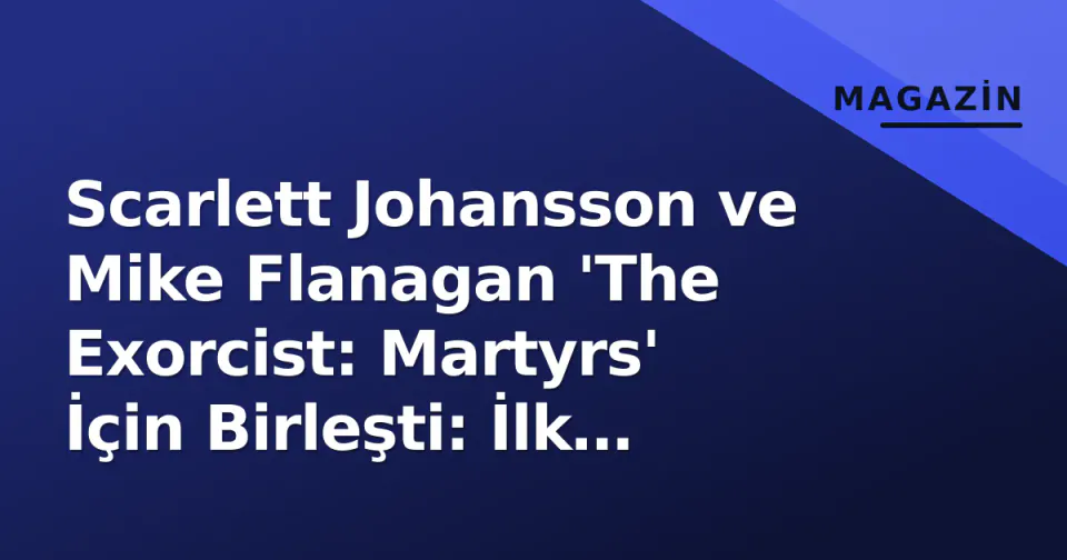 Scarlett Johansson ve Mike Flanagan 'The Exorcist: Martyrs' İçin Birleşti: İlk Görüntüler ve Konu Detayları Ortaya Çıktı görseli