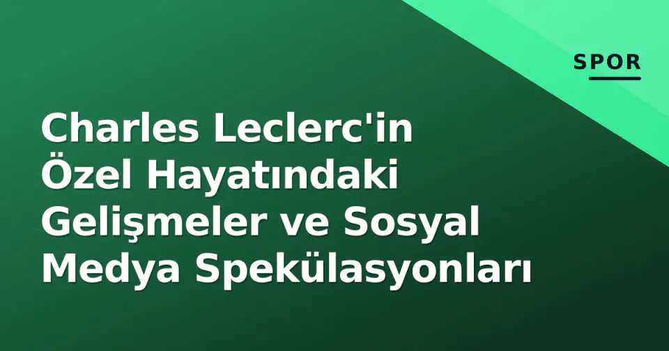 Charles Leclerc'in Özel Hayatındaki Gelişmeler ve Sosyal Medya Spekülasyonları