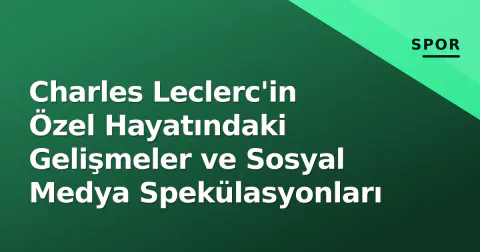 Charles Leclerc'in Özel Hayatındaki Gelişmeler ve Sosyal Medya Spekülasyonları