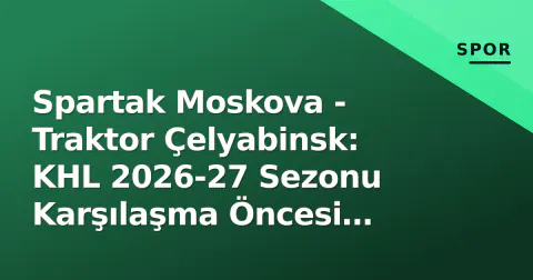 Spartak Moskova - Traktor Çelyabinsk: KHL 2026-27 Sezonu Karşılaşma Öncesi Analiz ve Kritik Detaylar
