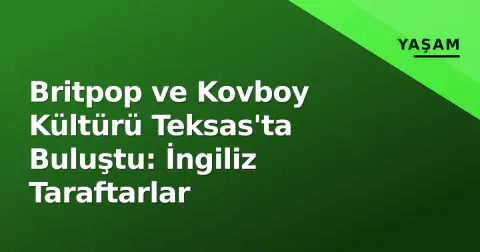 Britpop ve Kovboy Kültürü Teksas'ta Buluştu: İngiliz Taraftarlar