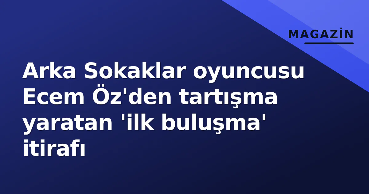 Arka Sokaklar oyuncusu Ecem Öz'den tartışma yaratan 'ilk buluşma' itirafı Arka Sokaklar oyuncusu Ecem Öz'den tartışma yaratan 'ilk buluşma' itirafı