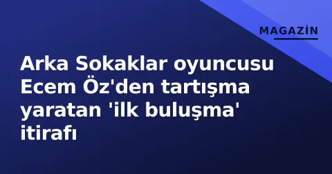 Arka Sokaklar oyuncusu Ecem Öz'den tartışma yaratan 'ilk buluşma' itirafı