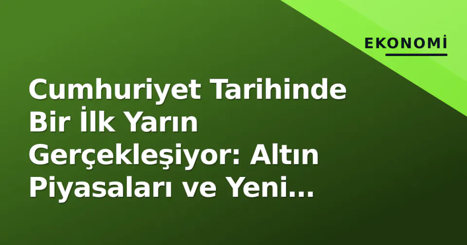 Cumhuriyet Tarihinde Bir İlk Yarın Gerçekleşiyor: Altın Piyasaları ve Yeni Düzenleme Detayları görseli