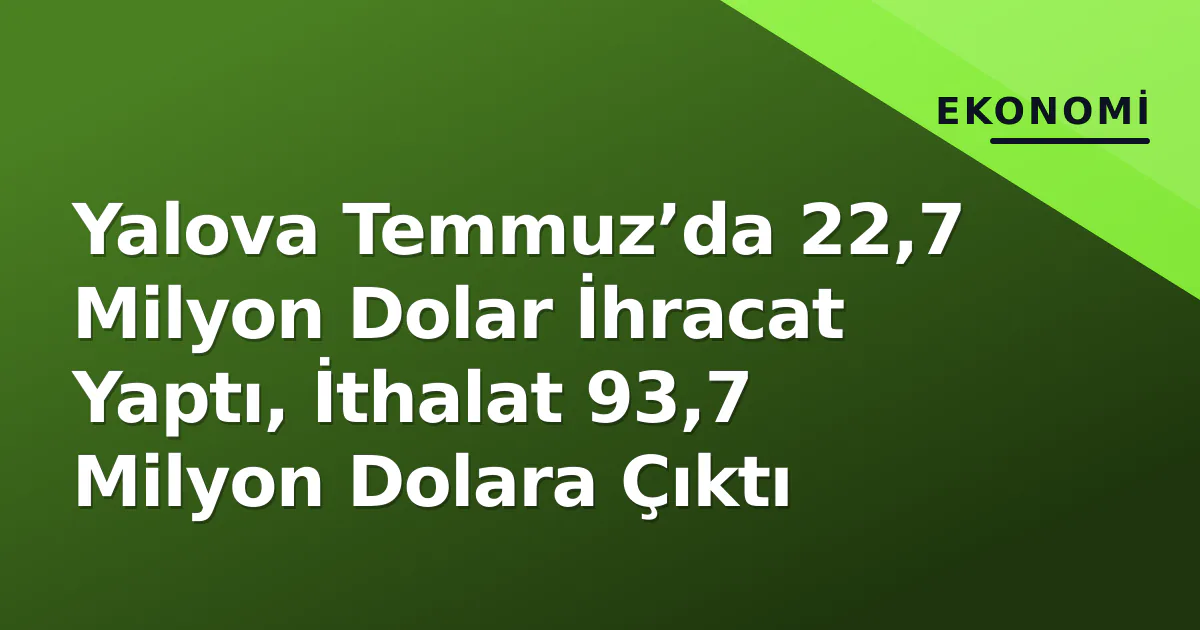 Yalova Temmuz’da 22,7 Milyon Dolar İhracat Yaptı, İthalat 93,7 Milyon Dolara Çıktı Yalova Temmuz’da 22,7 Milyon Dolar İhracat Yaptı, İthalat 93,7 Milyon Dolara Çıktı