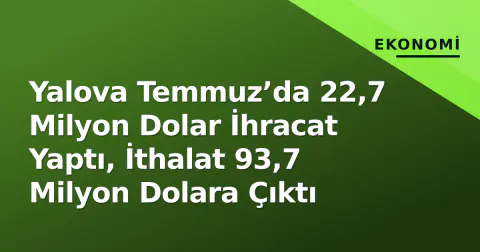 Yalova Temmuz’da 22,7 Milyon Dolar İhracat Yaptı, İthalat 93,7 Milyon Dolara Çıktı