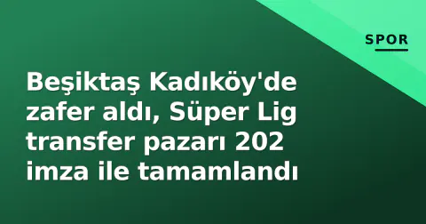 Beşiktaş Kadıköy'de zafer aldı, Süper Lig transfer pazarı 202 imza ile tamamlandı