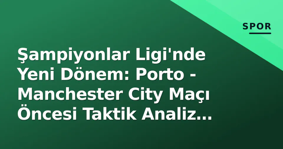 Şampiyonlar Ligi'nde Yeni Dönem: Porto - Manchester City Maçı Öncesi Taktik Analiz ve Kritik Detaylar görseli